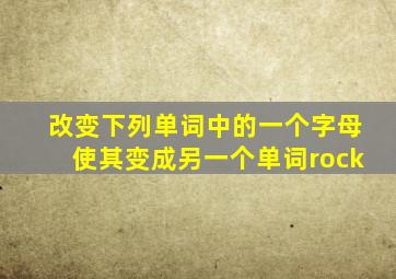 改变下列单词中的一个字母使其变成另一个单词rock