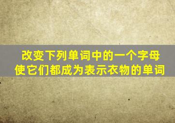 改变下列单词中的一个字母使它们都成为表示衣物的单词
