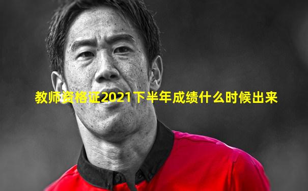 教师资格证2021下半年成绩什么时候出来