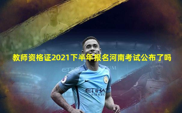 教师资格证2021下半年报名河南考试公布了吗