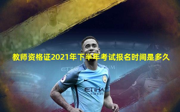 教师资格证2021年下半年考试报名时间是多久