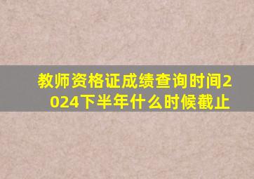 教师资格证成绩查询时间2024下半年什么时候截止