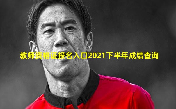 教师资格证报名入口2021下半年成绩查询