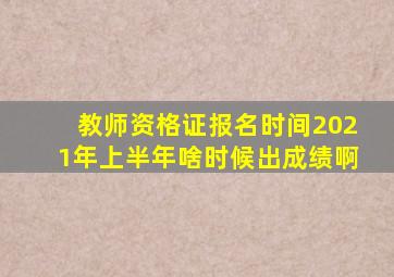 教师资格证报名时间2021年上半年啥时候出成绩啊