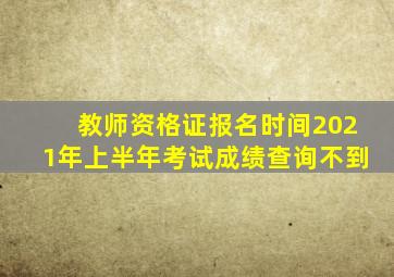 教师资格证报名时间2021年上半年考试成绩查询不到