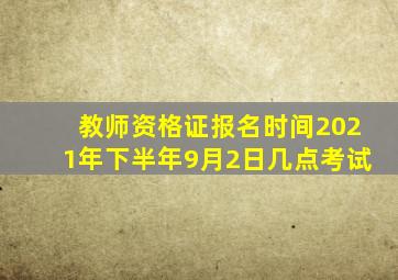 教师资格证报名时间2021年下半年9月2日几点考试