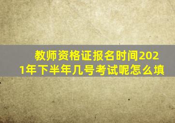 教师资格证报名时间2021年下半年几号考试呢怎么填