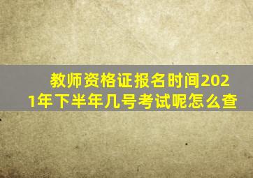 教师资格证报名时间2021年下半年几号考试呢怎么查