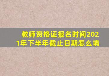 教师资格证报名时间2021年下半年截止日期怎么填