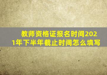 教师资格证报名时间2021年下半年截止时间怎么填写