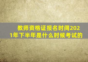 教师资格证报名时间2021年下半年是什么时候考试的