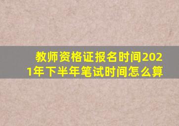 教师资格证报名时间2021年下半年笔试时间怎么算