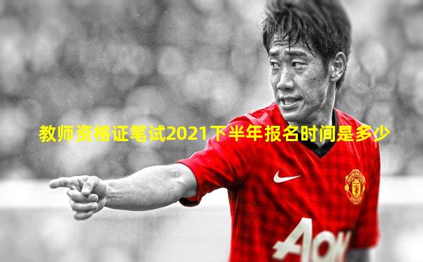教师资格证笔试2021下半年报名时间是多少