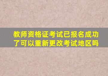 教师资格证考试已报名成功了可以重新更改考试地区吗