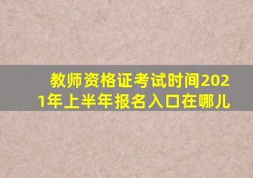教师资格证考试时间2021年上半年报名入口在哪儿