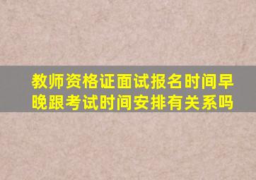 教师资格证面试报名时间早晚跟考试时间安排有关系吗