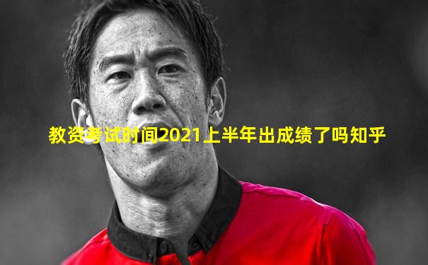 教资考试时间2021上半年出成绩了吗知乎