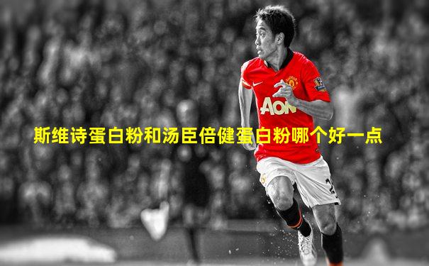斯维诗蛋白粉和汤臣倍健蛋白粉哪个好一点