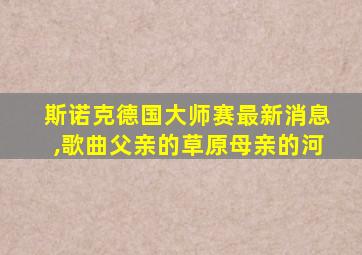 斯诺克德国大师赛最新消息,歌曲父亲的草原母亲的河