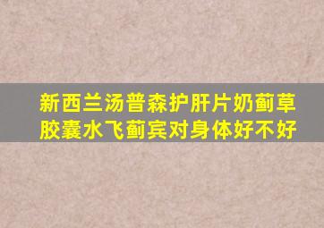新西兰汤普森护肝片奶蓟草胶囊水飞蓟宾对身体好不好