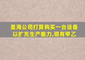 星海公司打算购买一台设备以扩充生产能力,现有甲乙