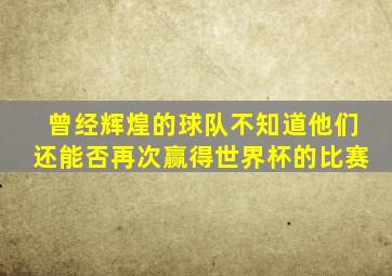 曾经辉煌的球队不知道他们还能否再次赢得世界杯的比赛