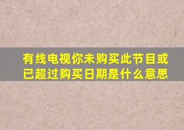 有线电视你未购买此节目或已超过购买日期是什么意思