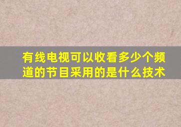 有线电视可以收看多少个频道的节目采用的是什么技术