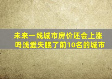 未来一线城市房价还会上涨吗浅爱失眠了前10名的城市