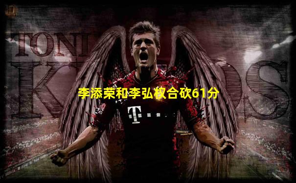 李添荣和李弘权合砍61分