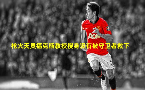 枪火天灵福克斯教授搜身没有被守卫者救下