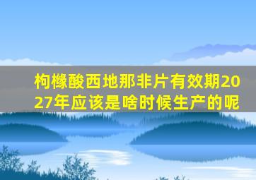 枸橼酸西地那非片有效期2027年应该是啥时候生产的呢