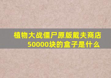 植物大战僵尸原版戴夫商店50000块的盒子是什么