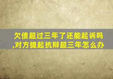 欠债超过三年了还能起诉吗,对方提起抗辩超三年怎么办