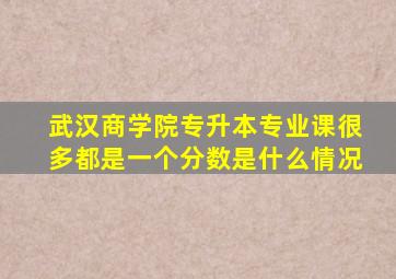 武汉商学院专升本专业课很多都是一个分数是什么情况