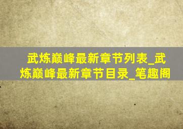 武炼巅峰最新章节列表_武炼巅峰最新章节目录_笔趣阁