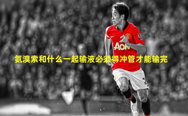 氨溴索和什么一起输液必须得冲管才能输完