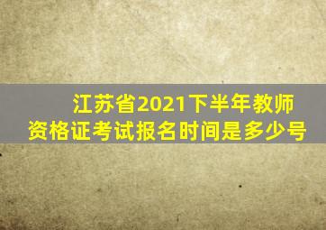 江苏省2021下半年教师资格证考试报名时间是多少号