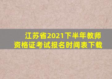 江苏省2021下半年教师资格证考试报名时间表下载