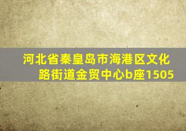 河北省秦皇岛市海港区文化路街道金贸中心b座1505