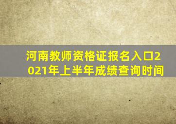 河南教师资格证报名入口2021年上半年成绩查询时间