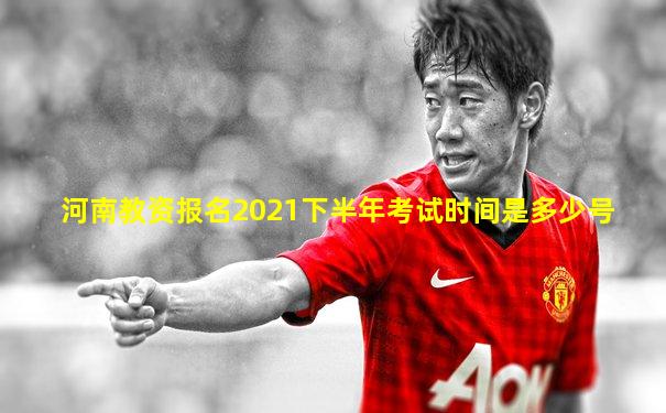 河南教资报名2021下半年考试时间是多少号