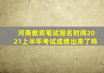 河南教资笔试报名时间2021上半年考试成绩出来了吗