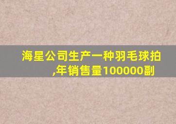 海星公司生产一种羽毛球拍,年销售量100000副