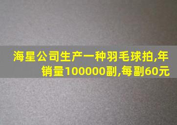 海星公司生产一种羽毛球拍,年销量100000副,每副60元