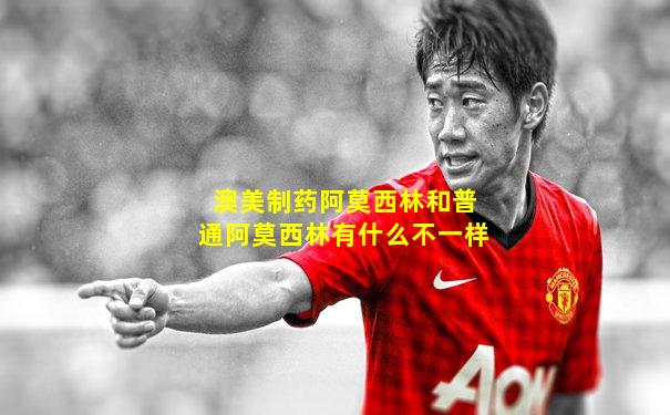 澳美制药阿莫西林和普通阿莫西林有什么不一样