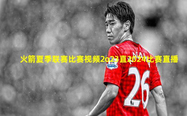 火箭夏季联赛比赛视频2o23直2024比赛直播