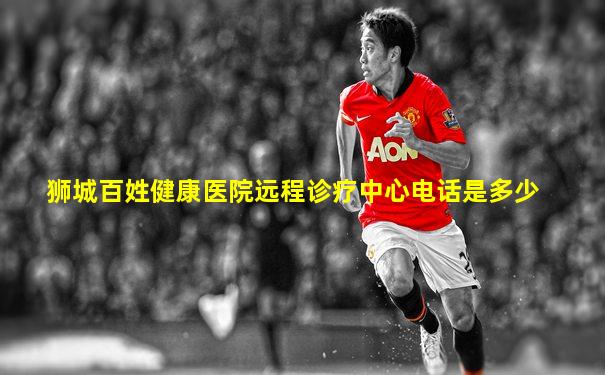 狮城百姓健康医院远程诊疗中心电话是多少