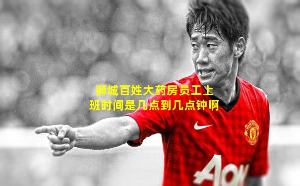 狮城百姓大药房员工上班时间是几点到几点钟啊