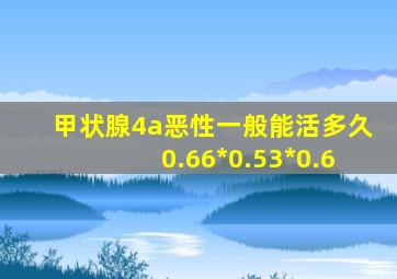 甲状腺4a恶性一般能活多久0.66*0.53*0.6